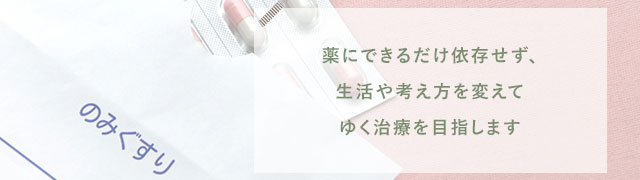 薬にできるだけ依存せず、生活や考え方を変えてゆく治療を目指します